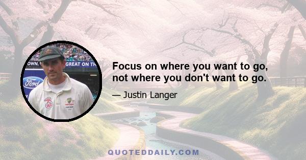 Focus on where you want to go, not where you don't want to go.