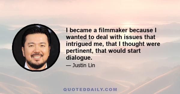 I became a filmmaker because I wanted to deal with issues that intrigued me, that I thought were pertinent, that would start dialogue.