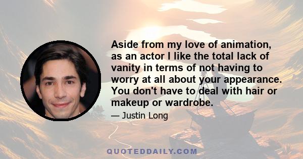 Aside from my love of animation, as an actor I like the total lack of vanity in terms of not having to worry at all about your appearance. You don't have to deal with hair or makeup or wardrobe.