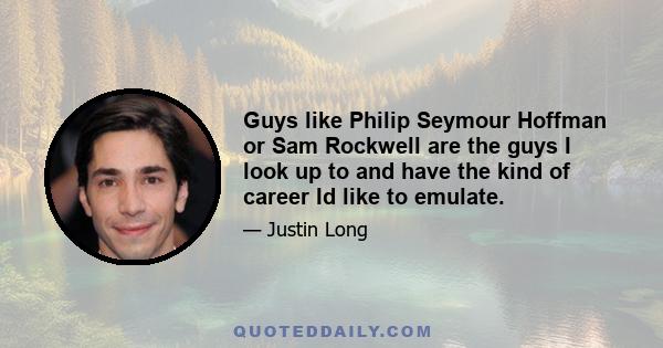 Guys like Philip Seymour Hoffman or Sam Rockwell are the guys I look up to and have the kind of career Id like to emulate.