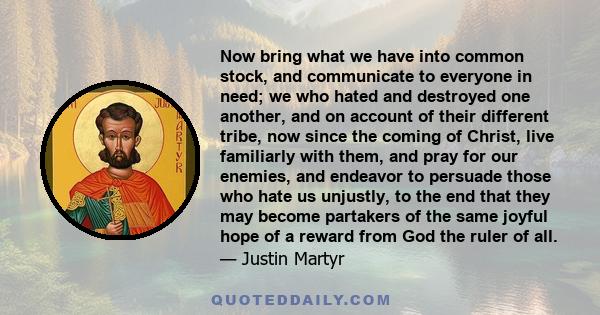 Now bring what we have into common stock, and communicate to everyone in need; we who hated and destroyed one another, and on account of their different tribe, now since the coming of Christ, live familiarly with them,