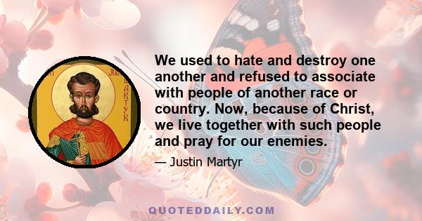 We used to hate and destroy one another and refused to associate with people of another race or country. Now, because of Christ, we live together with such people and pray for our enemies.