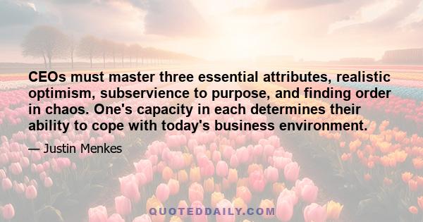 CEOs must master three essential attributes, realistic optimism, subservience to purpose, and finding order in chaos. One's capacity in each determines their ability to cope with today's business environment.