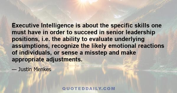 Executive Intelligence is about the specific skills one must have in order to succeed in senior leadership positions, i.e. the ability to evaluate underlying assumptions, recognize the likely emotional reactions of