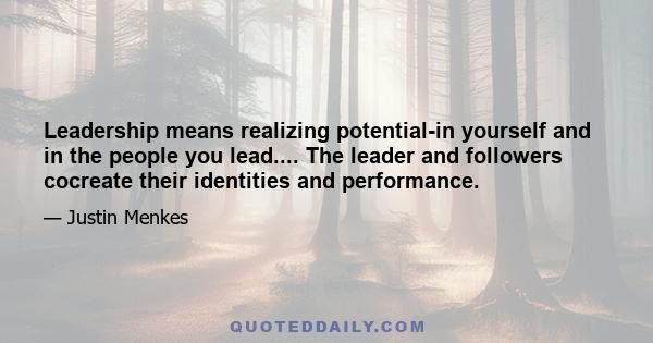 Leadership means realizing potential-in yourself and in the people you lead.... The leader and followers cocreate their identities and performance.