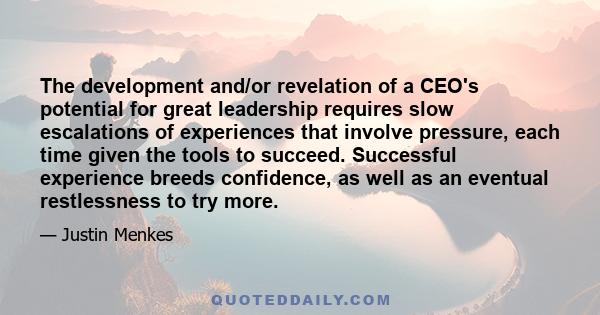 The development and/or revelation of a CEO's potential for great leadership requires slow escalations of experiences that involve pressure, each time given the tools to succeed. Successful experience breeds confidence,