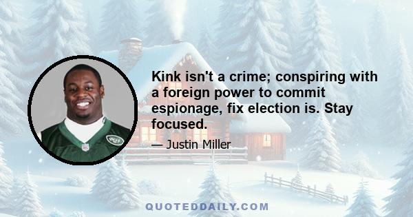 Kink isn't a crime; conspiring with a foreign power to commit espionage, fix election is. Stay focused.