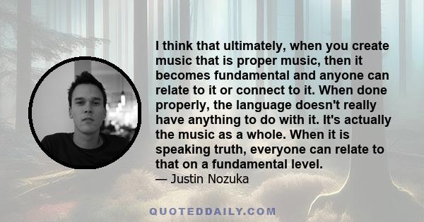 I think that ultimately, when you create music that is proper music, then it becomes fundamental and anyone can relate to it or connect to it. When done properly, the language doesn't really have anything to do with it. 