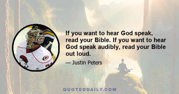 If you want to hear God speak, read your Bible. If you want to hear God speak audibly, read your Bible out loud.