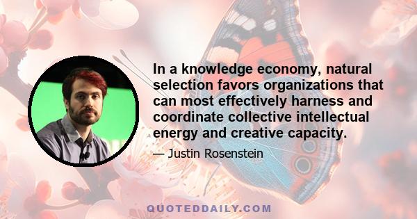 In a knowledge economy, natural selection favors organizations that can most effectively harness and coordinate collective intellectual energy and creative capacity.