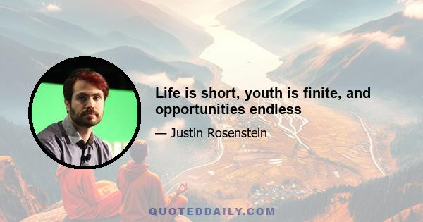 Life is short, youth is finite, and opportunities endless