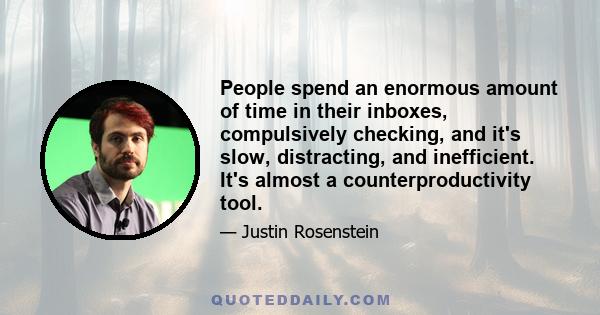 People spend an enormous amount of time in their inboxes, compulsively checking, and it's slow, distracting, and inefficient. It's almost a counterproductivity tool.