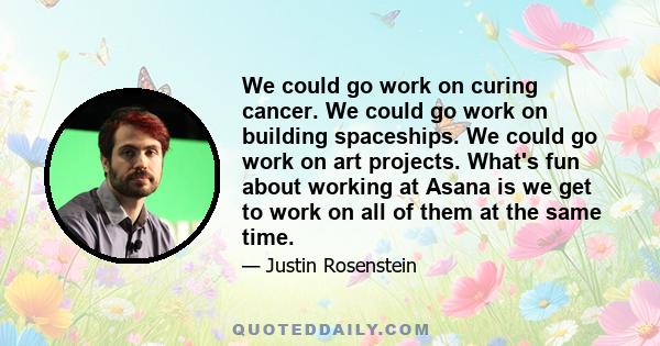 We could go work on curing cancer. We could go work on building spaceships. We could go work on art projects. What's fun about working at Asana is we get to work on all of them at the same time.