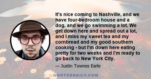 It's nice coming to Nashville, and we have four-bedroom house and a dog, and we go swimming a lot. We get down here and spread out a lot, and I miss my sweet tea and my cornbread and my good southern cooking - but I'm