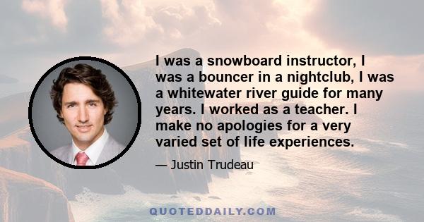 I was a snowboard instructor, I was a bouncer in a nightclub, I was a whitewater river guide for many years. I worked as a teacher. I make no apologies for a very varied set of life experiences.