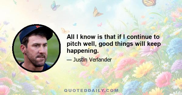 All I know is that if I continue to pitch well, good things will keep happening.