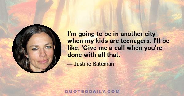 I'm going to be in another city when my kids are teenagers. I'll be like, 'Give me a call when you're done with all that.'