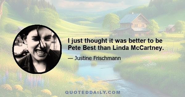 I just thought it was better to be Pete Best than Linda McCartney.