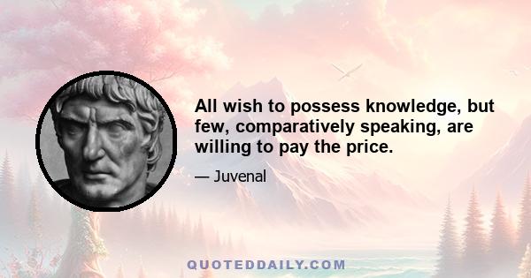 All wish to possess knowledge, but few, comparatively speaking, are willing to pay the price.