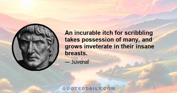 An incurable itch for scribbling takes possession of many, and grows inveterate in their insane breasts.