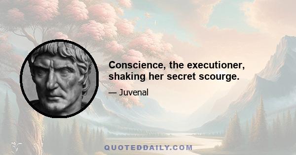 Conscience, the executioner, shaking her secret scourge.