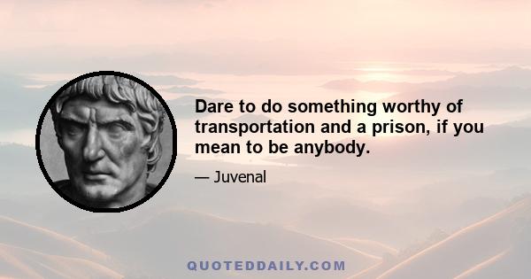 Dare to do something worthy of transportation and a prison, if you mean to be anybody.