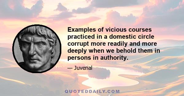 Examples of vicious courses practiced in a domestic circle corrupt more readily and more deeply when we behold them in persons in authority.