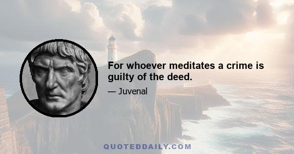 For whoever meditates a crime is guilty of the deed.