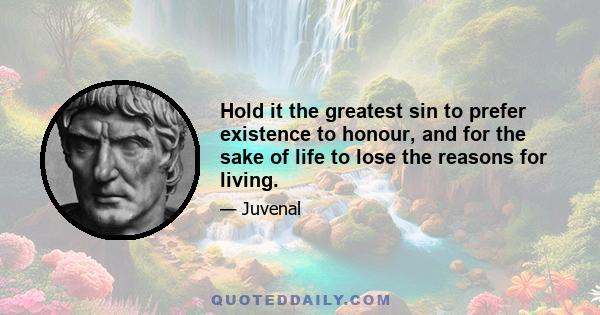 Hold it the greatest sin to prefer existence to honour, and for the sake of life to lose the reasons for living.