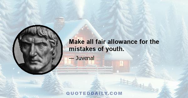 Make all fair allowance for the mistakes of youth.