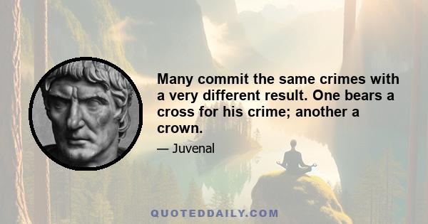 Many commit the same crimes with a very different result. One bears a cross for his crime; another a crown.