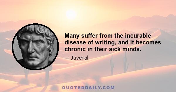 Many suffer from the incurable disease of writing, and it becomes chronic in their sick minds.