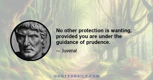 No other protection is wanting, provided you are under the guidance of prudence.