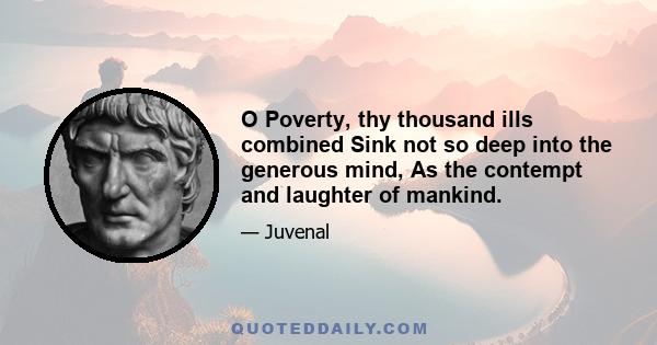 O Poverty, thy thousand ills combined Sink not so deep into the generous mind, As the contempt and laughter of mankind.