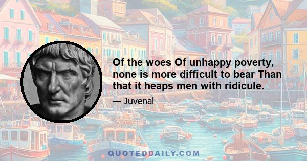 Of the woes Of unhappy poverty, none is more difficult to bear Than that it heaps men with ridicule.
