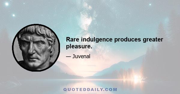 Rare indulgence produces greater pleasure.