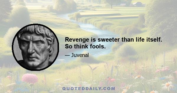 Revenge is sweeter than life itself. So think fools.