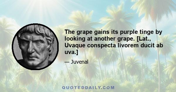 The grape gains its purple tinge by looking at another grape. [Lat., Uvaque conspecta livorem ducit ab uva.]