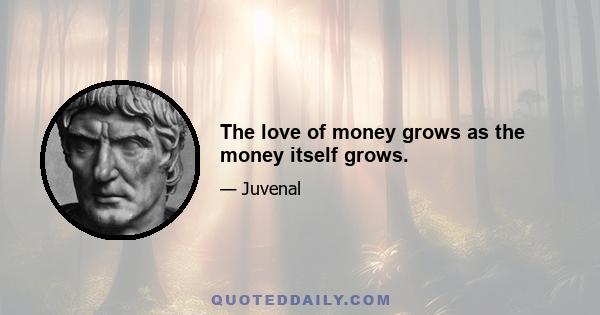 The love of money grows as the money itself grows.