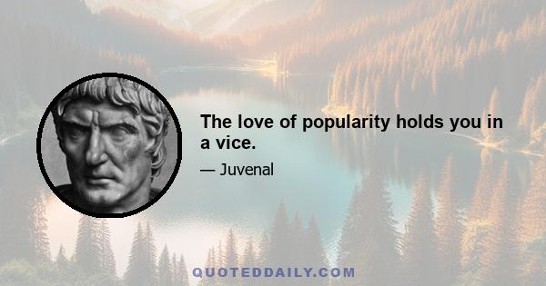 The love of popularity holds you in a vice.