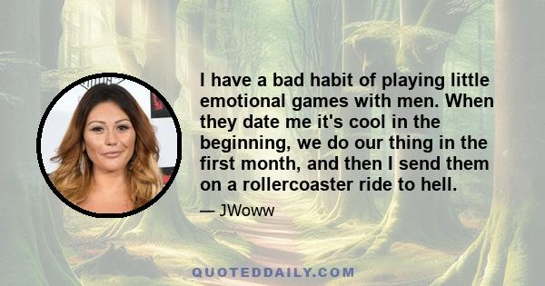 I have a bad habit of playing little emotional games with men. When they date me it's cool in the beginning, we do our thing in the first month, and then I send them on a rollercoaster ride to hell.