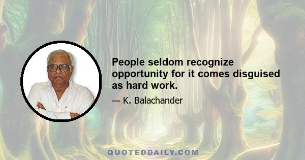 People seldom recognize opportunity for it comes disguised as hard work.