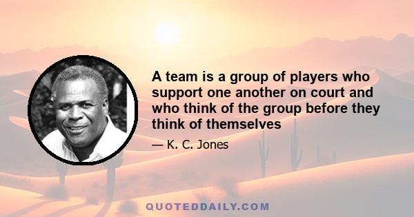 A team is a group of players who support one another on court and who think of the group before they think of themselves