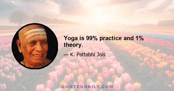 Yoga is 99% practice and 1% theory.