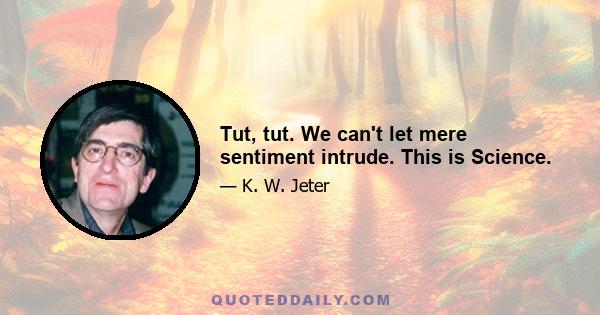 Tut, tut. We can't let mere sentiment intrude. This is Science.