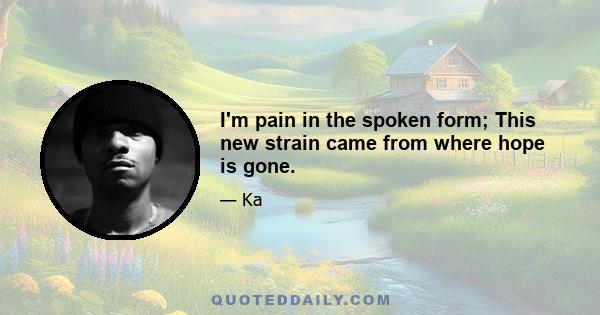 I'm pain in the spoken form; This new strain came from where hope is gone.