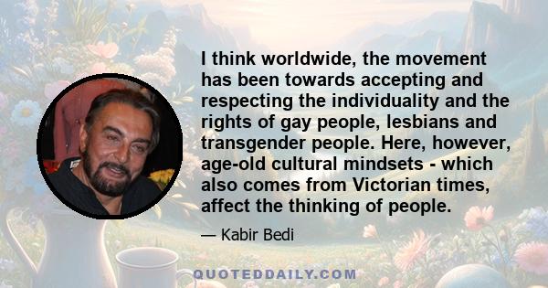 I think worldwide, the movement has been towards accepting and respecting the individuality and the rights of gay people, lesbians and transgender people. Here, however, age-old cultural mindsets - which also comes from 
