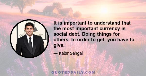 It is important to understand that the most important currency is social debt. Doing things for others. In order to get, you have to give.