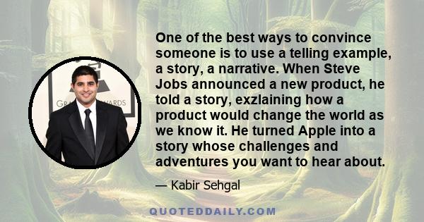 One of the best ways to convince someone is to use a telling example, a story, a narrative. When Steve Jobs announced a new product, he told a story, exzlaining how a product would change the world as we know it. He