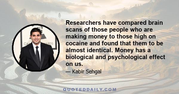 Researchers have compared brain scans of those people who are making money to those high on cocaine and found that them to be almost identical. Money has a biological and psychological effect on us.